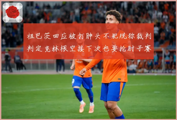祖巴茨回应被打肿头不犯规称裁判判定克林根空接下次也要抡肘子赛场复盘-深度解析