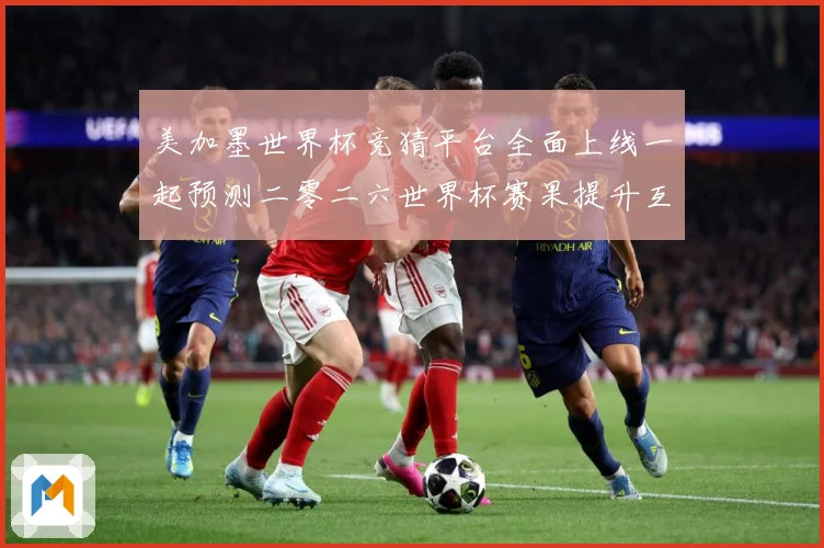 美加墨世界杯竞猜平台全面上线一起预测二零二六世界杯赛果提升互数据研判-深度解析