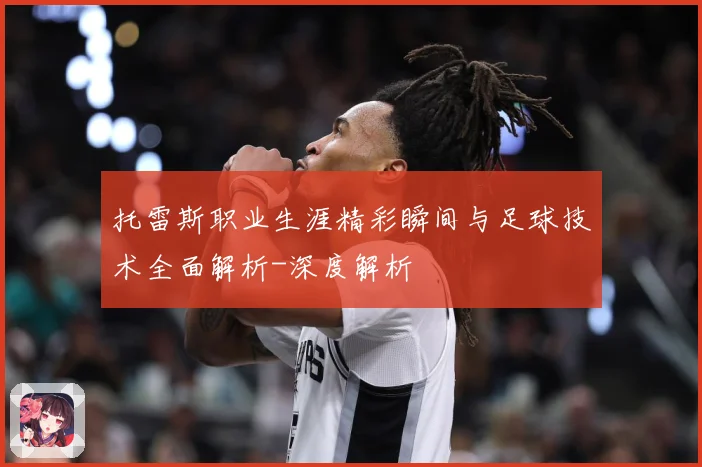 托雷斯职业生涯精彩瞬间与足球技术全面解析-深度解析