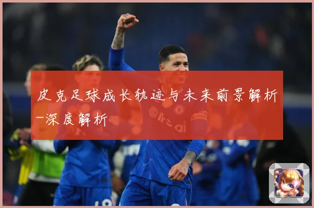 皮克足球成长轨迹与未来前景解析-深度解析
