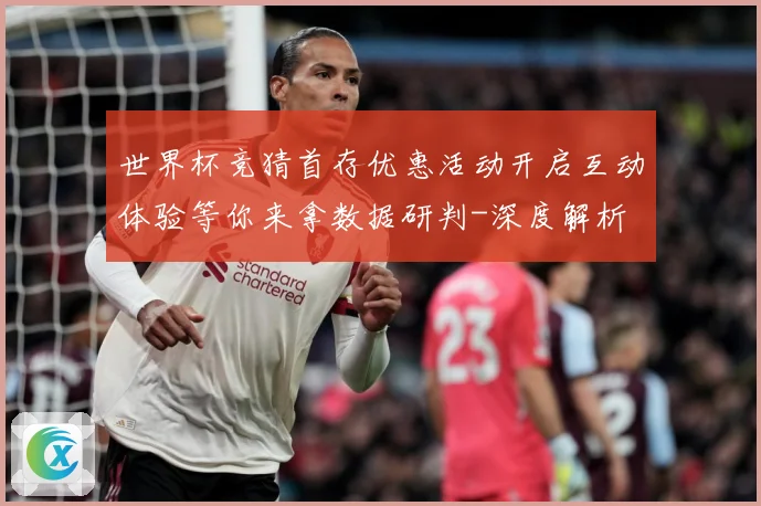 世界杯竞猜首存优惠活动开启互动体验等你来拿数据研判-深度解析