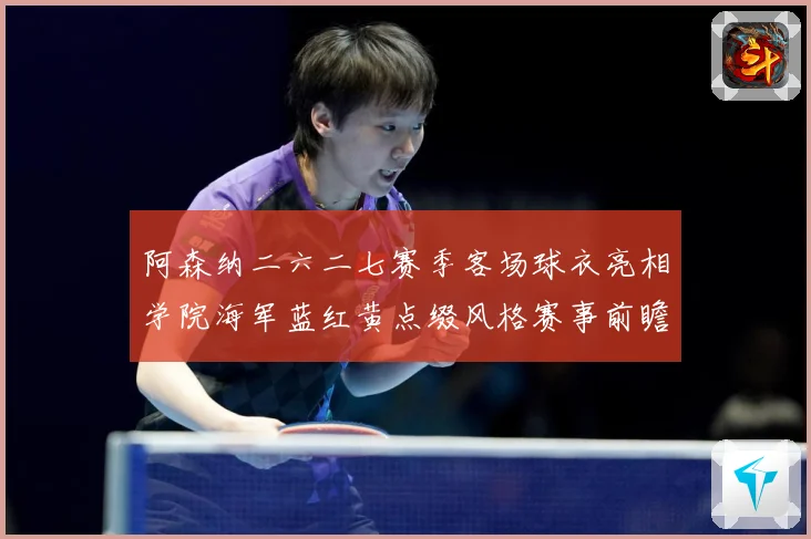 阿森纳二六二七赛季客场球衣亮相学院海军蓝红黄点缀风格赛事前瞻-深度解析