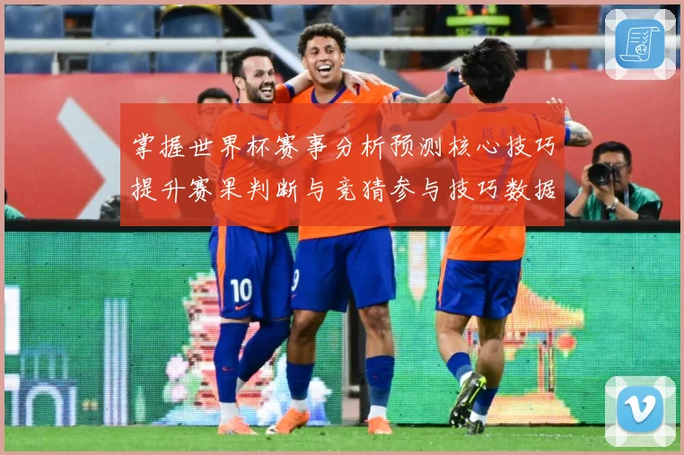 掌握世界杯赛事分析预测核心技巧提升赛果判断与竞猜参与技巧数据研判-深度解析
