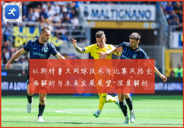 以斯特鲁夫网球技术与比赛风格全面解析与未来发展展望-深度解析