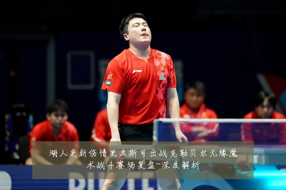 湖人更新伤情里夫斯可出战克勒贝尔无缘魔术战斗赛场复盘-深度解析