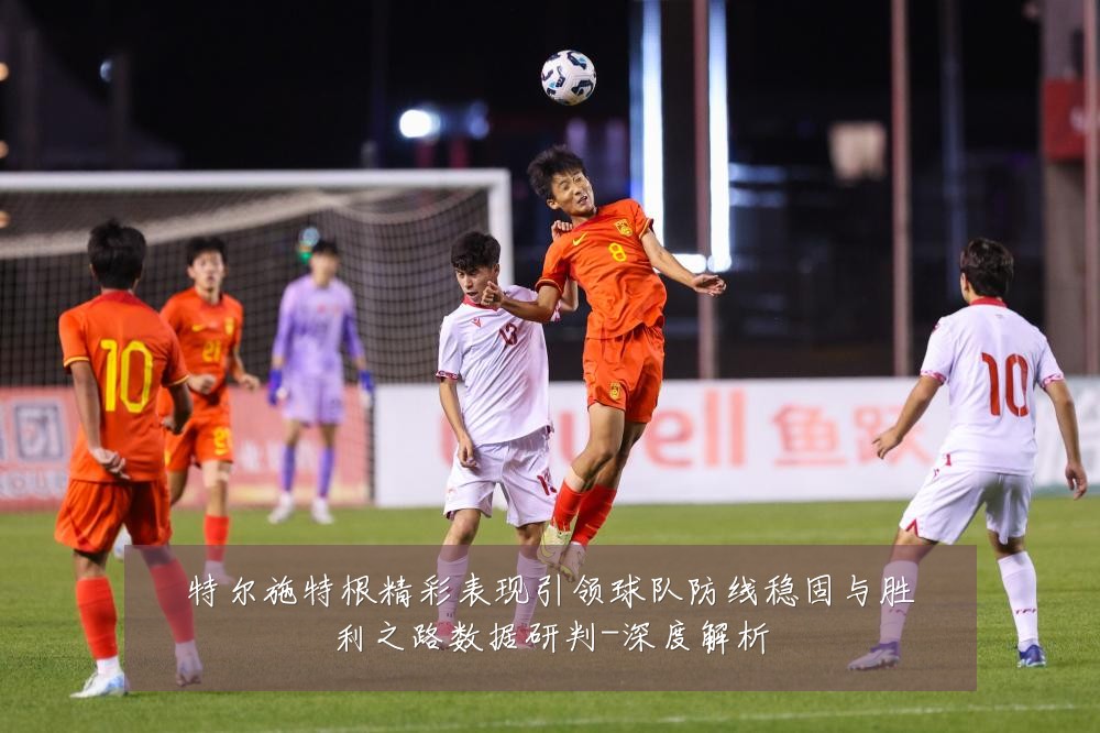 特尔施特根精彩表现引领球队防线稳固与胜利之路数据研判-深度解析