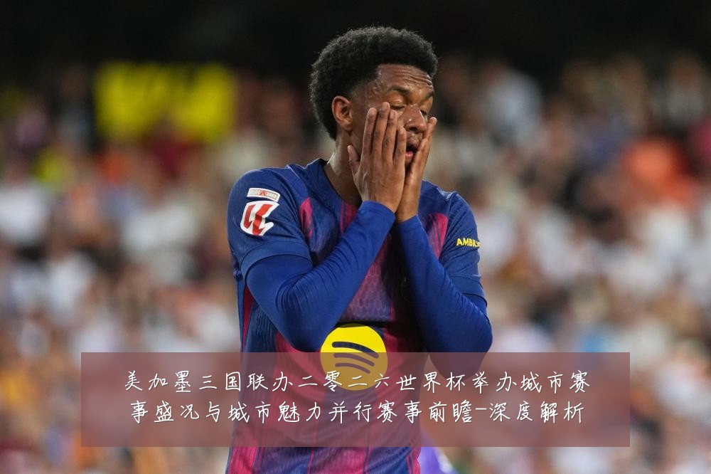 美加墨三国联办二零二六世界杯举办城市赛事盛况与城市魅力并行赛事前瞻-深度解析