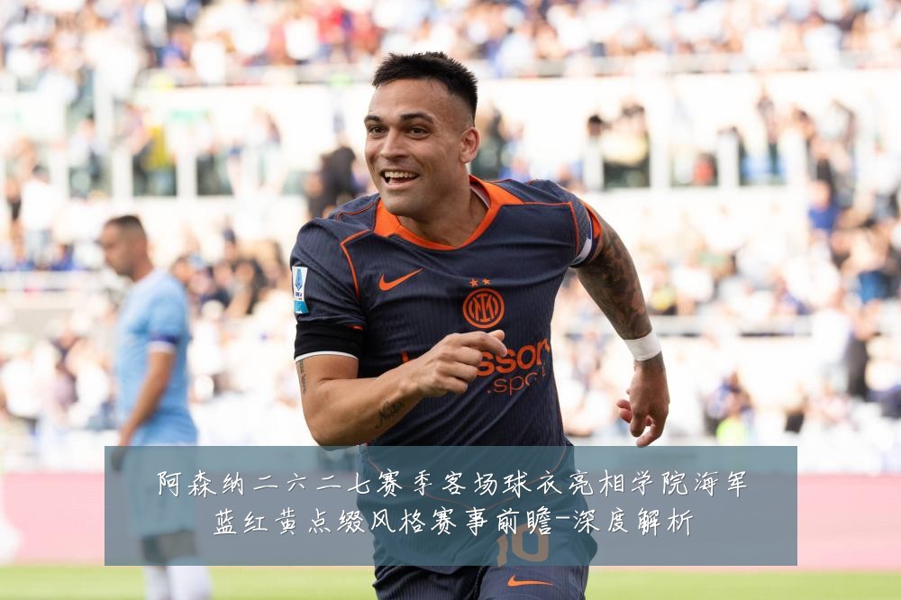 阿森纳二六二七赛季客场球衣亮相学院海军蓝红黄点缀风格赛事前瞻-深度解析